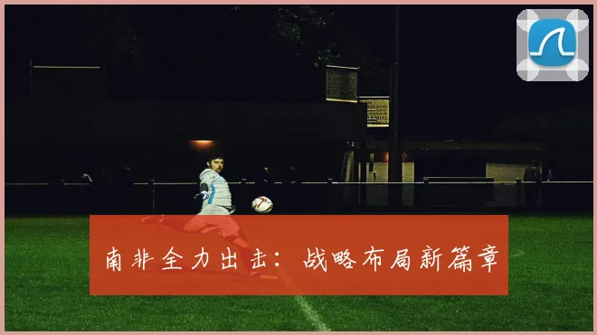 南非全力出击：战略布局新篇章