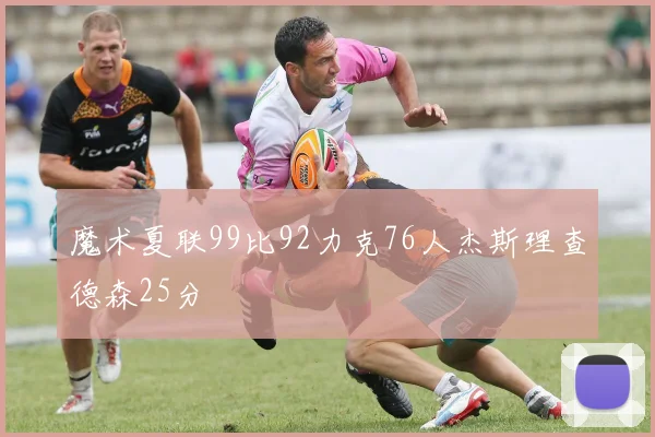 魔术夏联99比92力克76人杰斯理查德森25分