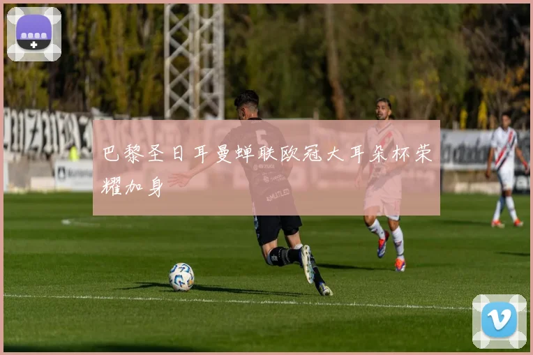 巴黎圣日耳曼蝉联欧冠大耳朵杯荣耀加身